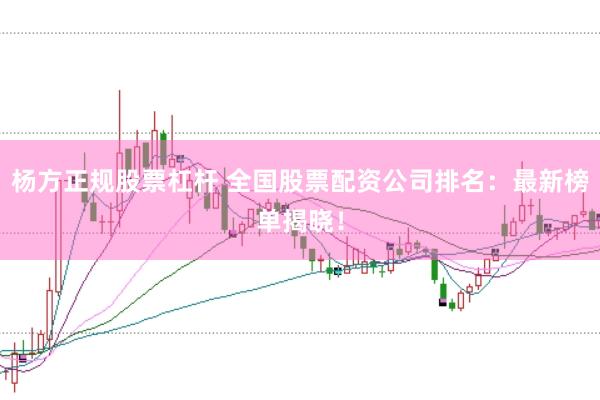 杨方正规股票杠杆 全国股票配资公司排名：最新榜单揭晓！