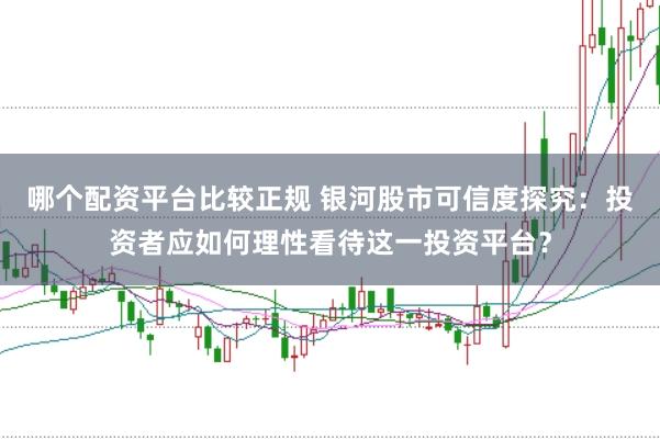 哪个配资平台比较正规 银河股市可信度探究：投资者应如何理性看待这一投资平台？
