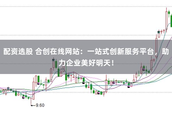 配资选股 合创在线网站：一站式创新服务平台，助力企业美好明天！