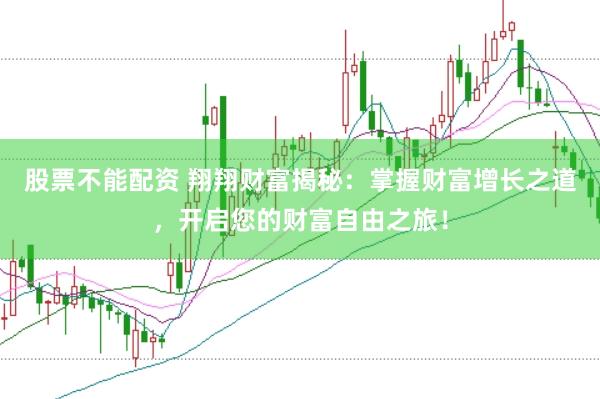 股票不能配资 翔翔财富揭秘：掌握财富增长之道，开启您的财富自由之旅！