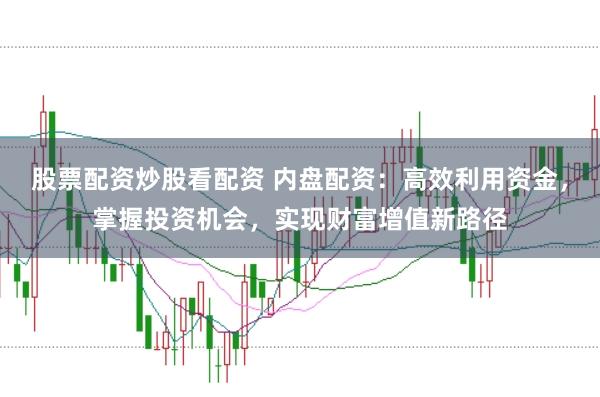 股票配资炒股看配资 内盘配资：高效利用资金，掌握投资机会，实现财富增值新路径