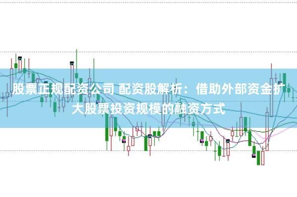 股票正规配资公司 配资股解析：借助外部资金扩大股票投资规模的融资方式