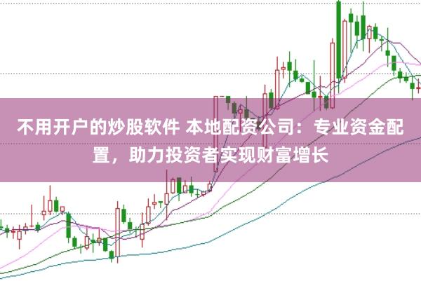不用开户的炒股软件 本地配资公司：专业资金配置，助力投资者实现财富增长