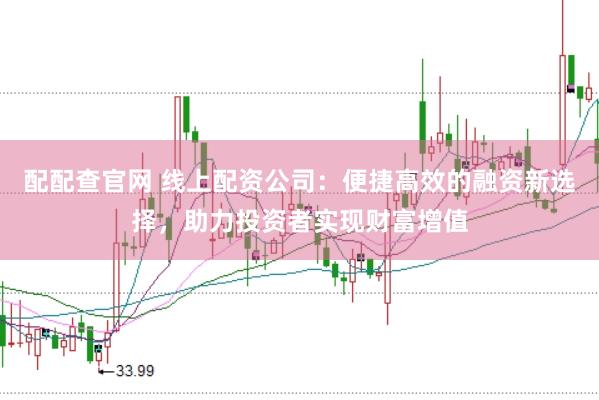 配配查官网 线上配资公司：便捷高效的融资新选择，助力投资者实现财富增值