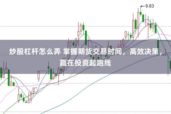炒股杠杆怎么弄 掌握期货交易时间，高效决策，赢在投资起跑线