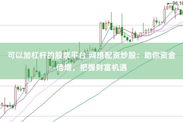 可以加杠杆的股票平台 网络配资炒股:助你资金倍增,把握财富机遇