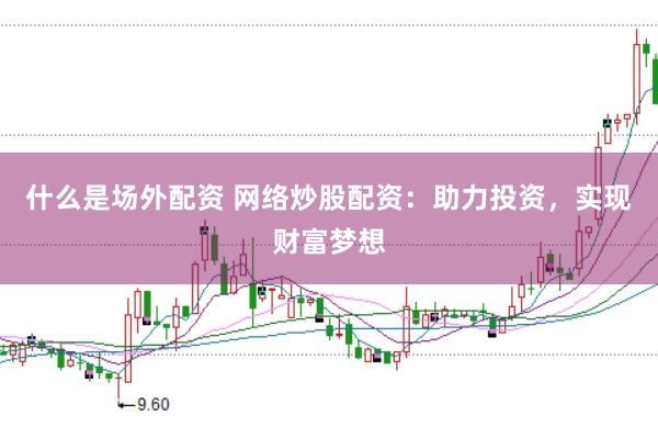 什么是场外配资 网络炒股配资:助力投资,实现财富梦想