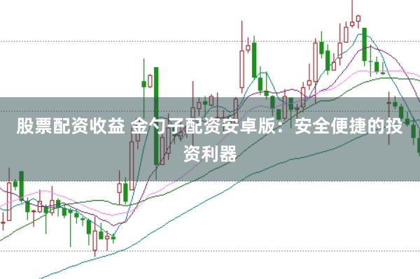 股票配资收益 金勺子配资安卓版:安全便捷的投资利器