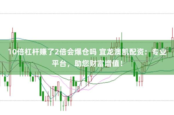 10倍杠杆赚了2倍会爆仓吗 宜龙澳凯配资：专业平台，助您财富增值！
