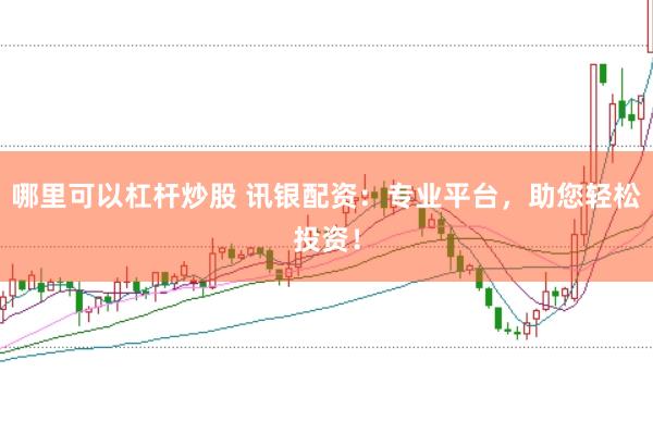 哪里可以杠杆炒股 讯银配资:专业平台,助您轻松投资!