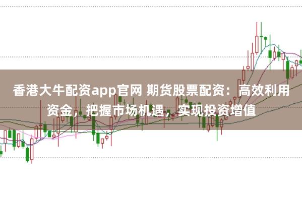 香港大牛配资app官网 期货股票配资：高效利用资金，把握市场机遇，实现投资增值