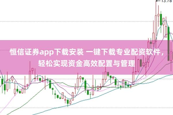 恒信证券app下载安装 一键下载专业配资软件,轻松实现资金高效配置与管理
