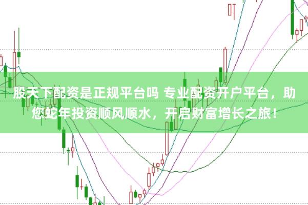 股天下配资是正规平台吗 专业配资开户平台，助您蛇年投资顺风顺水，开启财富增长之旅！