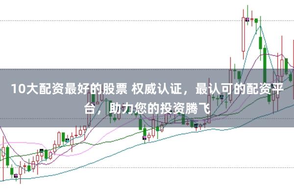 10大配资最好的股票 权威认证，最认可的配资平台，助力您的投资腾飞