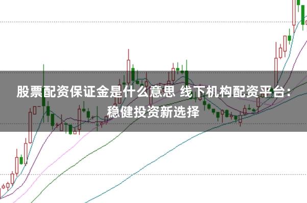 股票配资保证金是什么意思 线下机构配资平台:稳健投资新选择