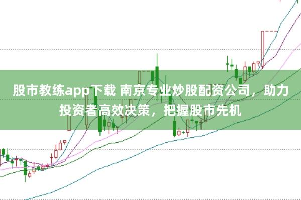 股市教练app下载 南京专业炒股配资公司,助力投资者高效决策,把握股市先机