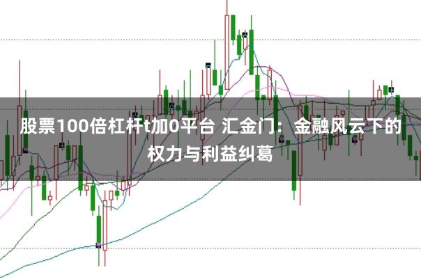 股票100倍杠杆t加0平台 汇金门:金融风云下的权力与利益纠葛