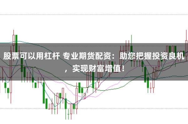 股票可以用杠杆 专业期货配资：助您把握投资良机，实现财富增值！