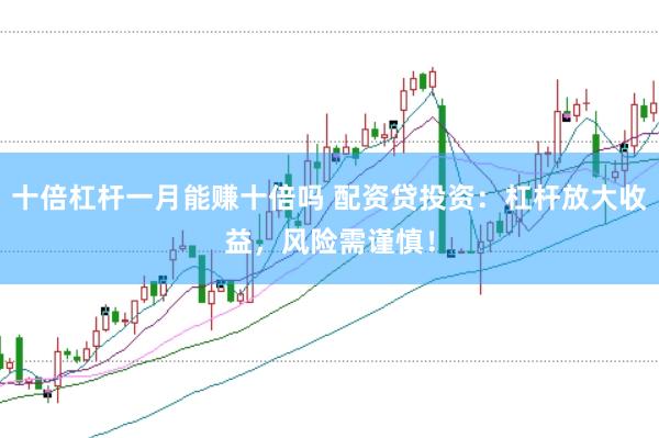 十倍杠杆一月能赚十倍吗 配资贷投资：杠杆放大收益，风险需谨慎！