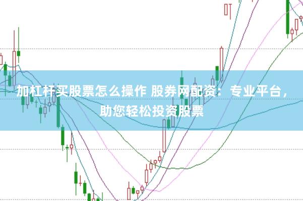加杠杆买股票怎么操作 股券网配资：专业平台，助您轻松投资股票