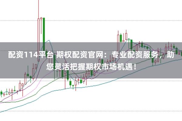 配资114平台 期权配资官网:专业配资服务,助您灵活把握期权市场机遇!