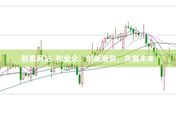 股票网站  和业众：创新服务，共赢未来