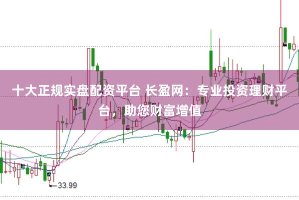 十大正规实盘配资平台 长盈网：专业投资理财平台，助您财富增值