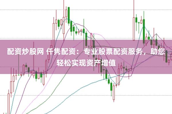 配资炒股网 仟隽配资:专业股票配资服务,助您轻松实现资产增值