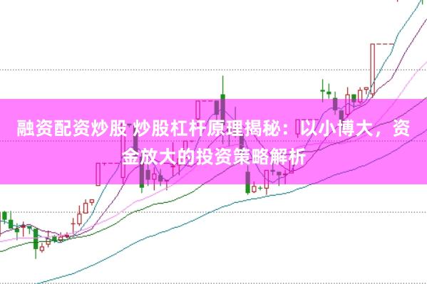 融资配资炒股 炒股杠杆原理揭秘：以小博大，资金放大的投资策略解析