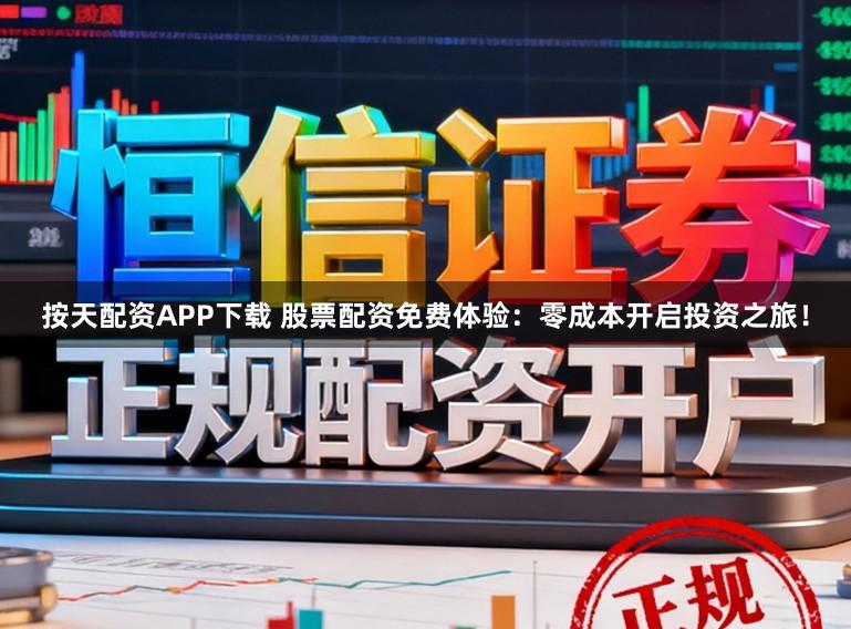 按天配资APP下载 股票配资免费体验：零成本开启投资之旅！