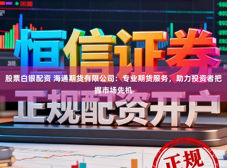 股票白银配资 海通期货有限公司：专业期货服务，助力投资者把握市场先机