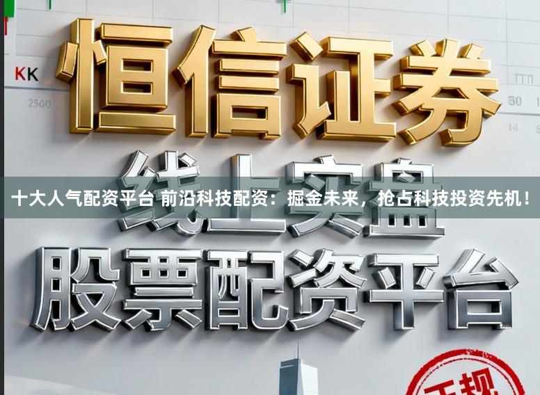 十大人气配资平台 前沿科技配资：掘金未来，抢占科技投资先机！