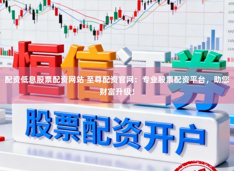配资低息股票配资网站 至尊配资官网:专业股票配资平台,助您财富升级!