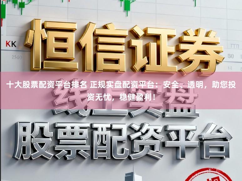 十大股票配资平台排名 正规实盘配资平台：安全、透明，助您投资无忧，稳健盈利！