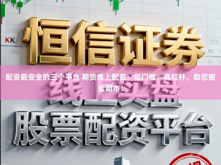 配资最安全的三个平台 期货线上配资:低门槛,高杠杆,助您掘金期市!