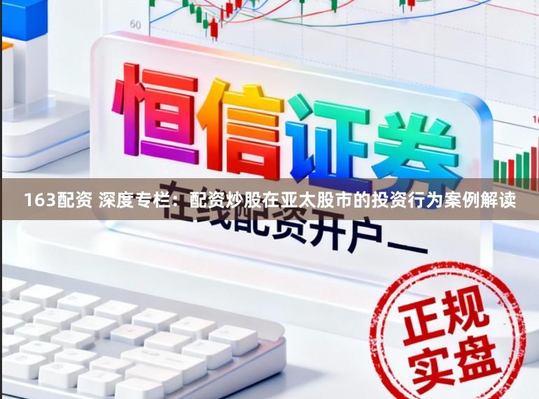 163配资 深度专栏：配资炒股在亚太股市的投资行为案例解读