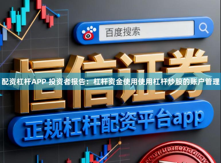 配资杠杆APP 投资者报告：杠杆资金使用使用杠杆炒股的账户管理