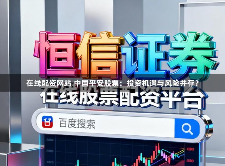 在线配资网站 中国平安股票：投资机遇与风险并存？