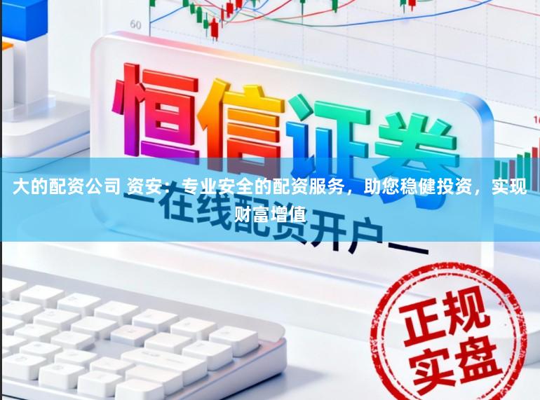 大的配资公司 资安：专业安全的配资服务，助您稳健投资，实现财富增值