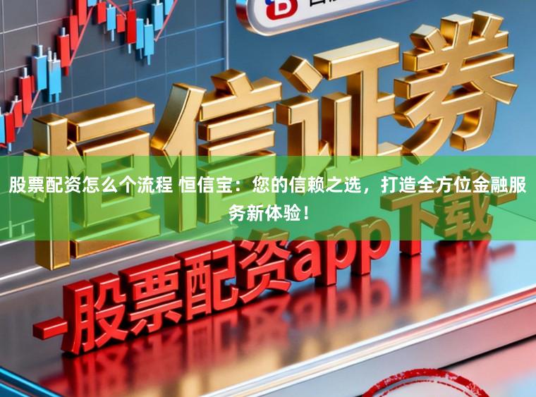 股票配资怎么个流程 恒信宝：您的信赖之选，打造全方位金融服务新体验！