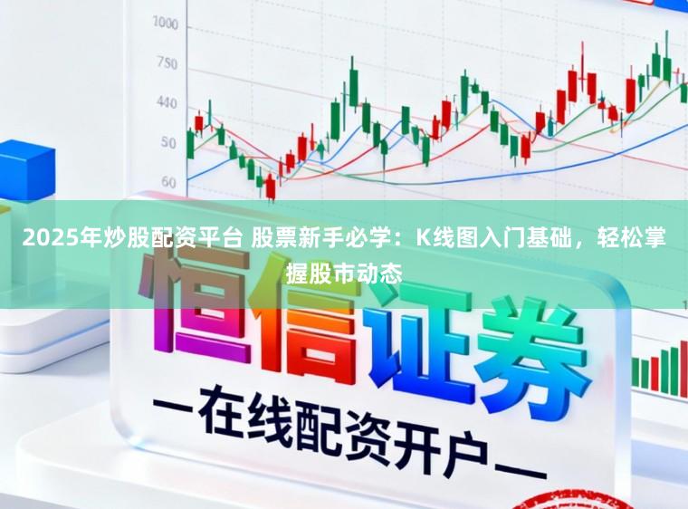 2025年炒股配资平台 股票新手必学：K线图入门基础，轻松掌握股市动态