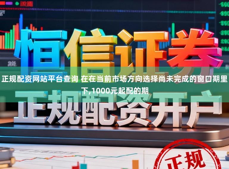 正规配资网站平台查询 在在当前市场方向选择尚未完成的窗口期里下，1000元起配的期