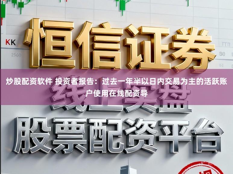 炒股配资软件 投资者报告：过去一年半以日内交易为主的活跃账户使用在线配资导