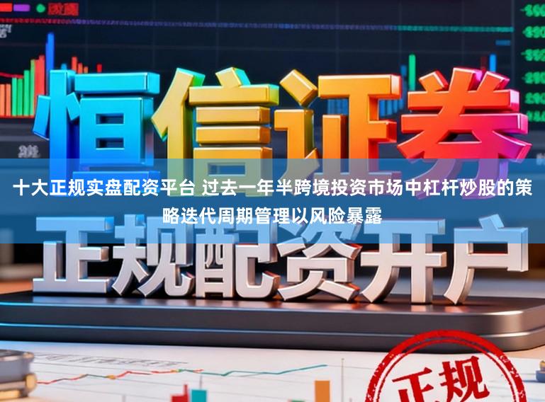 十大正规实盘配资平台 过去一年半跨境投资市场中杠杆炒股的策略迭代周期管理以风险暴露
