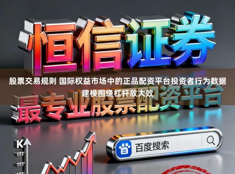 股票交易规则 国际权益市场中的正品配资平台投资者行为数据建模围绕杠杆放大效