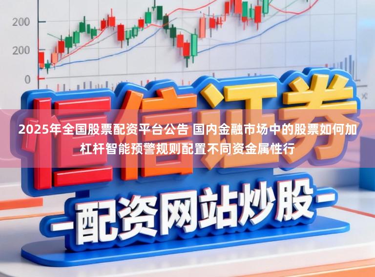 2025年全国股票配资平台公告 国内金融市场中的股票如何加杠杆智能预警规则配置不同资金属性行