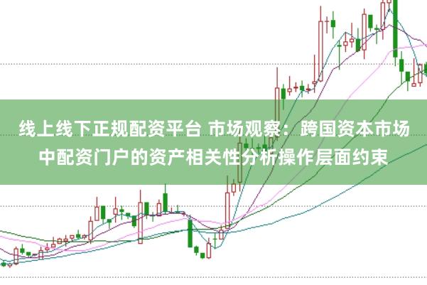线上线下正规配资平台 市场观察：跨国资本市场中配资门户的资产相关性分析操作层面约束