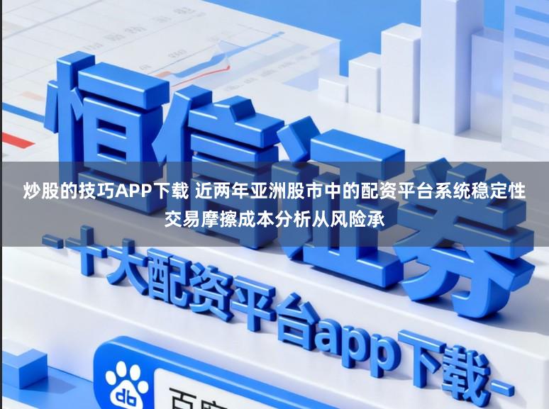 炒股的技巧APP下载 近两年亚洲股市中的配资平台系统稳定性交易摩擦成本分析从风险承