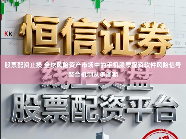 股票配资止损 全球风险资产市场中的手机股票配资软件风险信号聚合机制从多周期