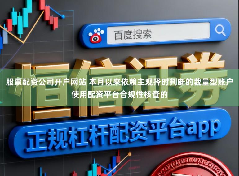 股票配资公司开户网站 本月以来依赖主观择时判断的裁量型账户使用配资平台合规性核查的